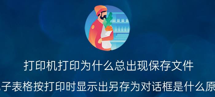 打印机打印为什么总出现保存文件 电子表格按打印时显示出另存为对话框是什么原因？